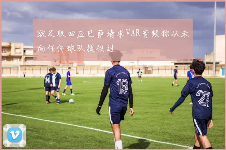欧足联回应巴萨请求VAR音频称从未向任何球队提供过