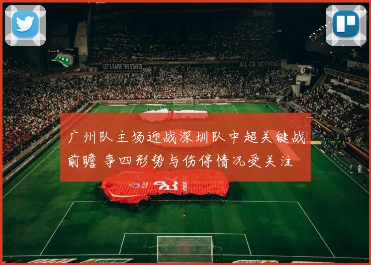 广州队主场迎战深圳队中超关键战前瞻 争四形势与伤停情况受关注