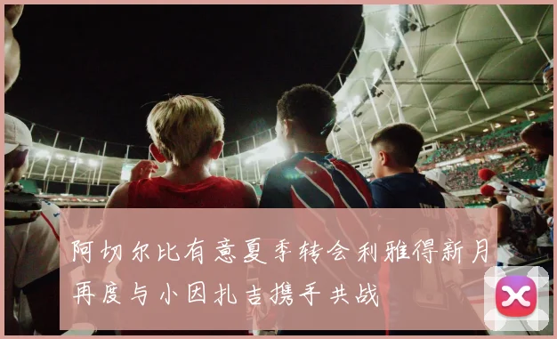 阿切尔比有意夏季转会利雅得新月再度与小因扎吉携手共战