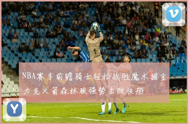NBA赛季前瞻骑士轻松战胜魔术掘金力克火箭森林狼强势击败快船
