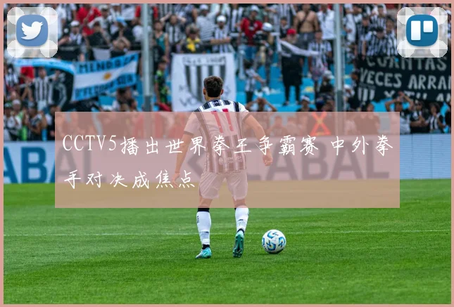 CCTV5播出世界拳王争霸赛 中外拳手对决成焦点