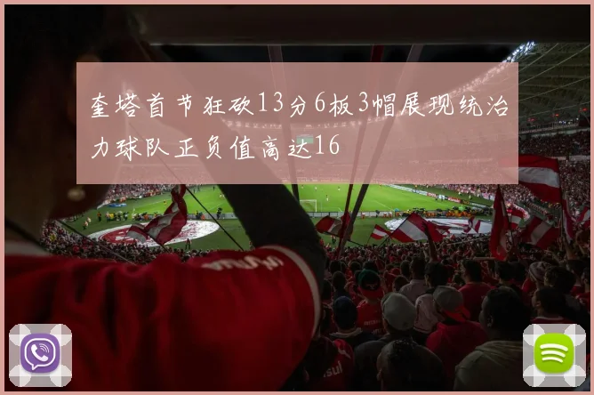 奎塔首节狂砍13分6板3帽展现统治力球队正负值高达16