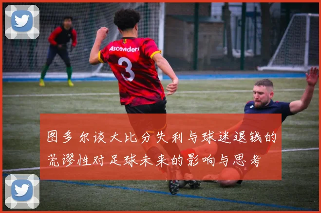图多尔谈大比分失利与球迷退钱的荒谬性对足球未来的影响与思考