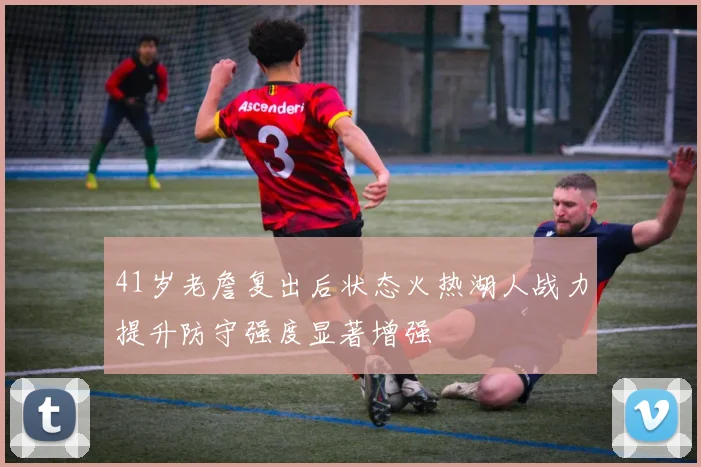 41岁老詹复出后状态火热湖人战力提升防守强度显著增强