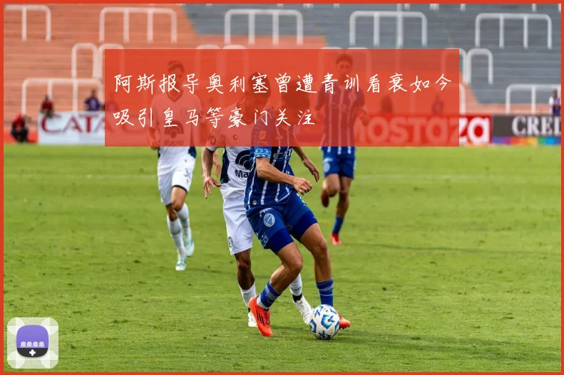 阿斯报导奥利塞曾遭青训看衰如今吸引皇马等豪门关注