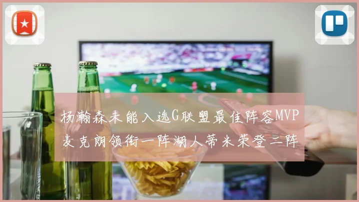 杨瀚森未能入选G联盟最佳阵容MVP麦克朗领衔一阵湖人蒂米荣登二阵
