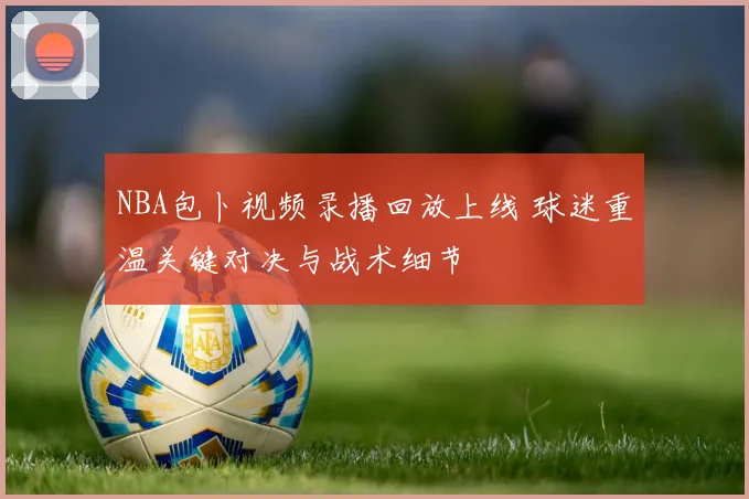 NBA包卜视频录播回放上线 球迷重温关键对决与战术细节
